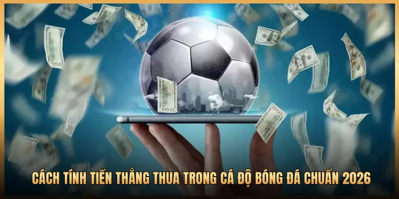 Cách Tính Tiền Thắng Thua Trong Cá Độ Bóng Đá Chuẩn 2026