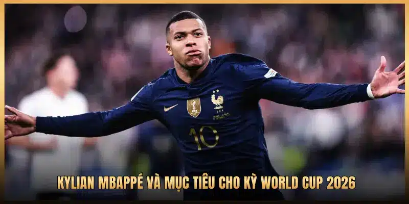 KYLIAN MBAPPÉ VÀ MỤC TIÊU CHO KỲ WORLD CUP 2026